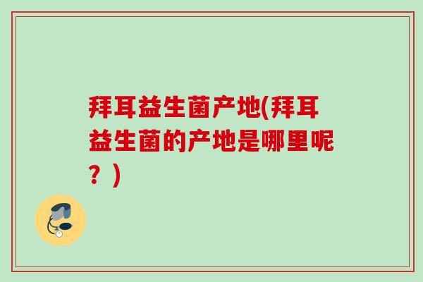 拜耳益生菌产地(拜耳益生菌的产地是哪里呢？)