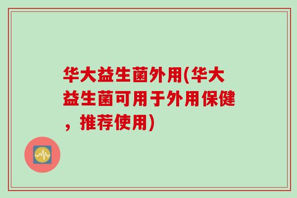 华大益生菌外用(华大益生菌可用于外用保健，推荐使用)