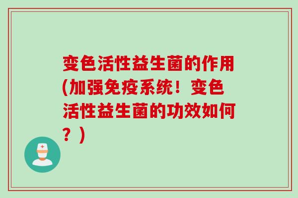 变色活性益生菌的作用(加强系统!变色活性益生菌的功效如何?) 变色活性益生菌的作用(加强系统!变色活性益生菌的功效如何?)