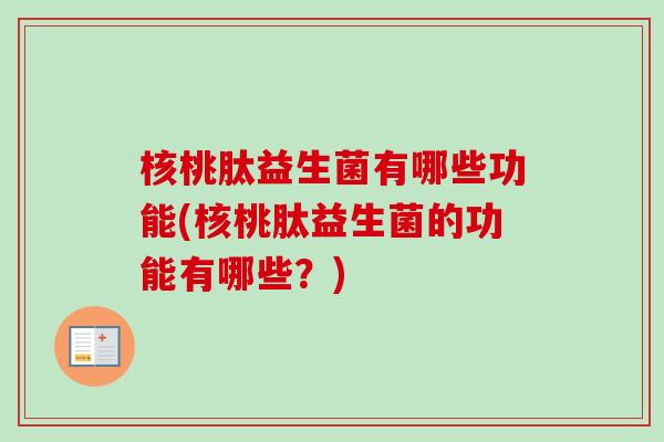 核桃肽益生菌有哪些功能(核桃肽益生菌的功能有哪些？)
