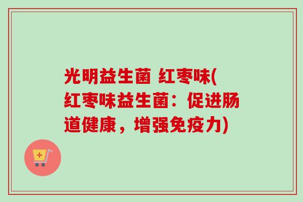 光明益生菌 红枣味(红枣味益生菌:促进肠道健康,增强力) 光明益生菌 红枣味(红枣味益生菌:促进肠道健康,增强力)