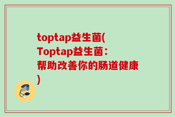 toptap益生菌(Toptap益生菌：帮助改善你的肠道健康)