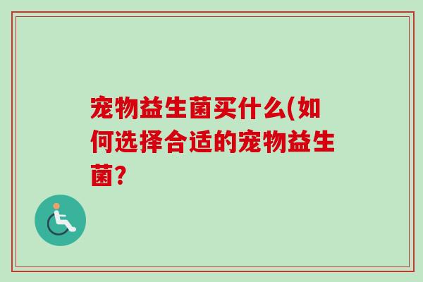 宠物益生菌买什么(如何选择合适的宠物益生菌？