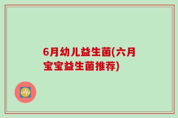 6月幼儿益生菌(六月宝宝益生菌推荐) 6月幼儿益生菌(六月宝宝益生菌推荐)