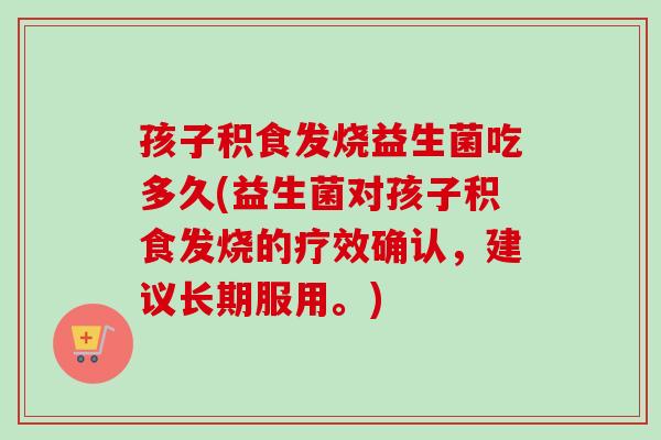 孩子积食发烧益生菌吃多久(益生菌对孩子积食发烧的疗效确认,建议长期服用。) 孩子积食发烧益生菌吃多久(益生菌对孩子积食发烧的疗效确认,建议长期服用。)