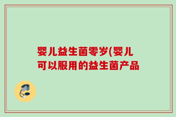 婴儿益生菌零岁(婴儿可以服用的益生菌产品 婴儿益生菌零岁(婴儿可以服用的益生菌产品