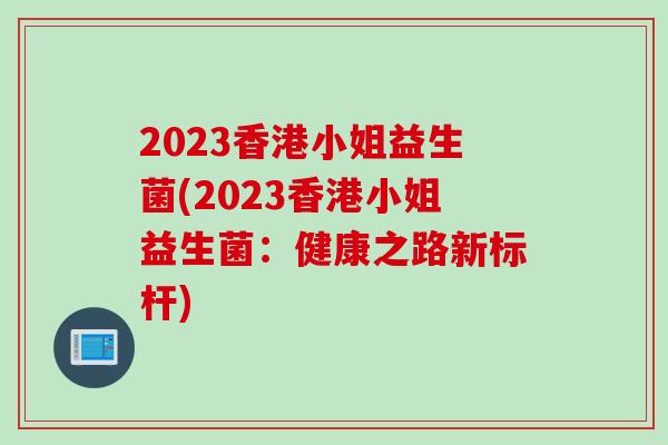 2023香港小姐益生菌(2023香港小姐益生菌:健康之路新标杆) 2023香港小姐益生菌(2023香港小姐益生菌:健康之路新标杆)