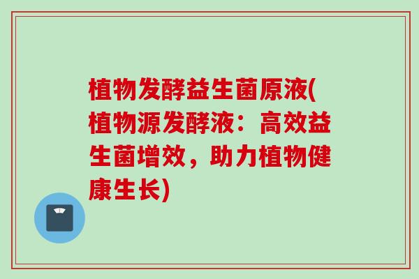 植物发酵益生菌原液(植物源发酵液:高效益生菌增效,助力植物健康生长) 植物发酵益生菌原液(植物源发酵液:高效益生菌增效,助力植物健康生长)