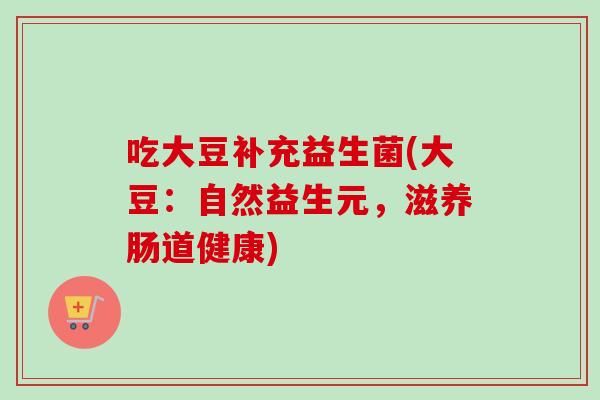 吃大豆补充益生菌(大豆:自然益生元,滋养肠道健康) 吃大豆补充益生菌(大豆:自然益生元,滋养肠道健康)