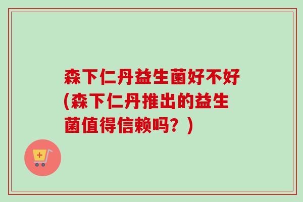 森下仁丹益生菌好不好(森下仁丹推出的益生菌值得信赖吗？)