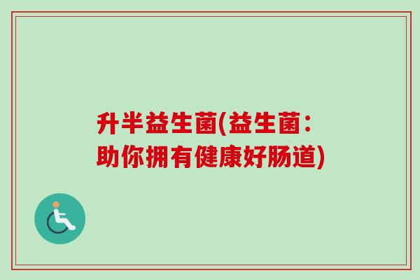升半益生菌(益生菌：助你拥有健康好肠道)