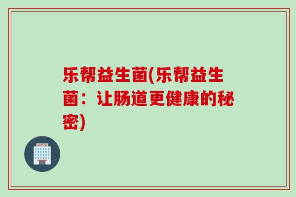 乐帮益生菌(乐帮益生菌:让肠道更健康的秘密) 乐帮益生菌(乐帮益生菌:让肠道更健康的秘密)