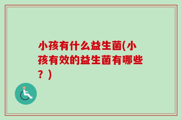 小孩有什么益生菌(小孩有效的益生菌有哪些？)