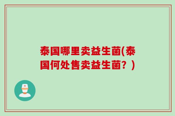 泰国哪里卖益生菌(泰国何处售卖益生菌?) 泰国哪里卖益生菌(泰国何处售卖益生菌?)