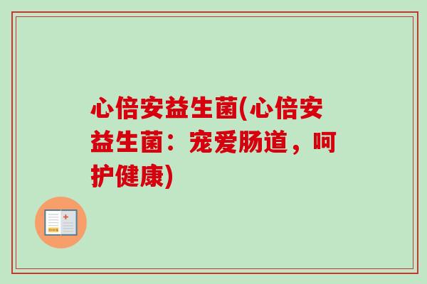 心倍安益生菌(心倍安益生菌：宠爱肠道，呵护健康)