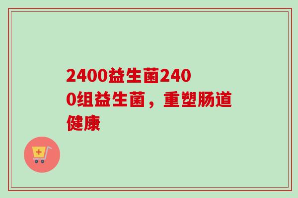 2400益生菌2400组益生菌,重塑肠道健康 2400益生菌2400组益生菌,重塑肠道健康