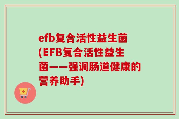 efb复合活性益生菌(EFB复合活性益生菌——强调肠道健康的营养助手) efb复合活性益生菌(EFB复合活性益生菌——强调肠道健康的营养助手)