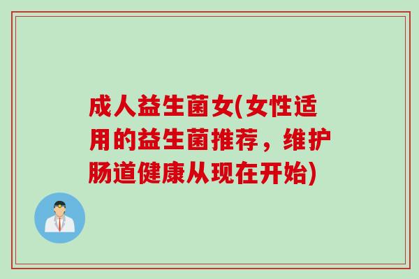 成人益生菌女(女性适用的益生菌推荐，维护肠道健康从现在开始)