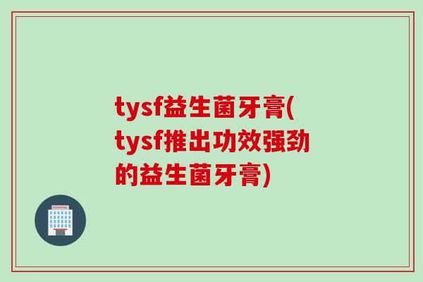 tysf益生菌牙膏(tysf推出功效强劲的益生菌牙膏)