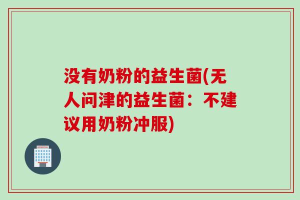 没有奶粉的益生菌(无人问津的益生菌：不建议用奶粉冲服)