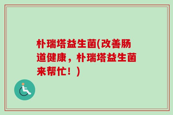 朴瑞塔益生菌(改善肠道健康，朴瑞塔益生菌来帮忙！)