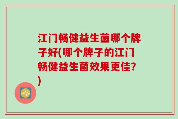江门畅健益生菌哪个牌子好(哪个牌子的江门畅健益生菌效果更佳?) 江门畅健益生菌哪个牌子好(哪个牌子的江门畅健益生菌效果更佳?)