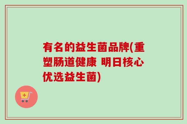 有名的益生菌品牌(重塑肠道健康 明日核心优选益生菌)