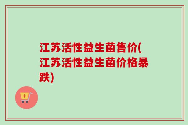 江苏活性益生菌售价(江苏活性益生菌价格暴跌) 江苏活性益生菌售价(江苏活性益生菌价格暴跌)