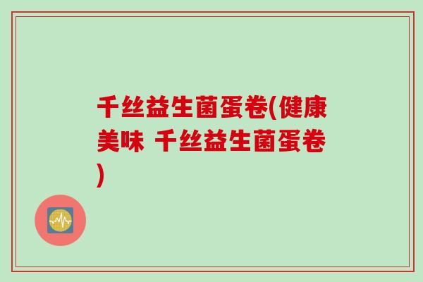 千丝益生菌蛋卷(健康美味 千丝益生菌蛋卷)