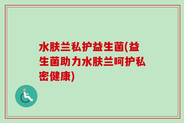 水肤兰私护益生菌(益生菌助力水肤兰呵护私密健康)