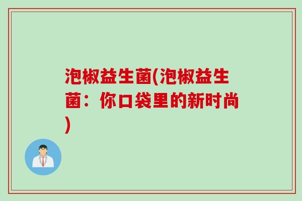 泡椒益生菌(泡椒益生菌：你口袋里的新时尚)