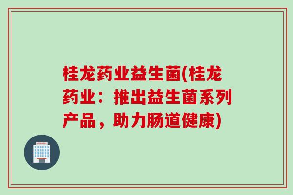 桂龙药业益生菌(桂龙药业:推出益生菌系列产品,助力肠道健康) 桂龙药业益生菌(桂龙药业:推出益生菌系列产品,助力肠道健康)
