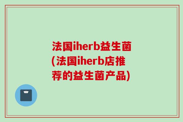 法国iherb益生菌(法国iherb店推荐的益生菌产品)