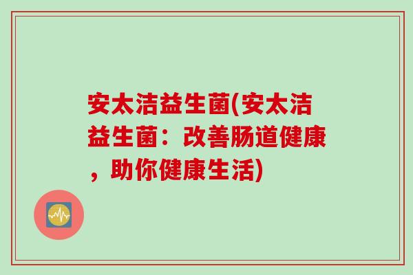 安太洁益生菌(安太洁益生菌：改善肠道健康，助你健康生活)
