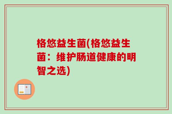 格悠益生菌(格悠益生菌:维护肠道健康的明智之选) 格悠益生菌(格悠益生菌:维护肠道健康的明智之选)