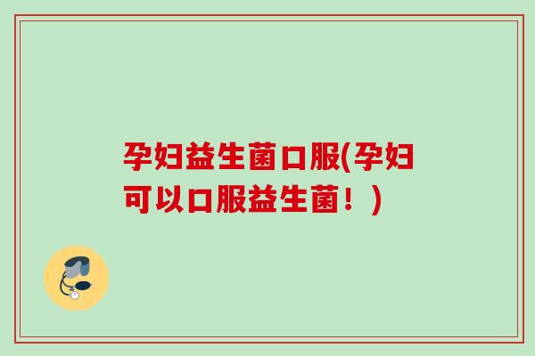 孕妇益生菌口服(孕妇可以口服益生菌！)
