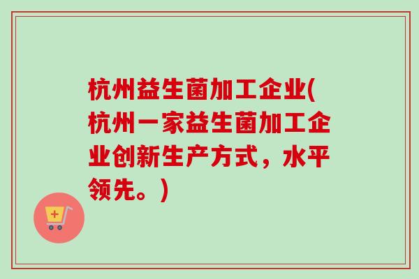 杭州益生菌加工企业(杭州一家益生菌加工企业创新生产方式，水平领先。)