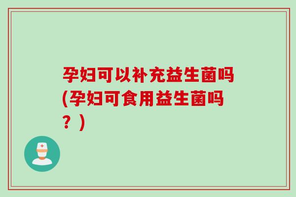 孕妇可以补充益生菌吗(孕妇可食用益生菌吗?) 孕妇可以补充益生菌吗(孕妇可食用益生菌吗?)