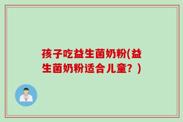 孩子吃益生菌奶粉(益生菌奶粉适合儿童？)