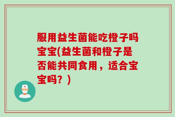 服用益生菌能吃橙子吗宝宝(益生菌和橙子是否能共同食用，适合宝宝吗？)
