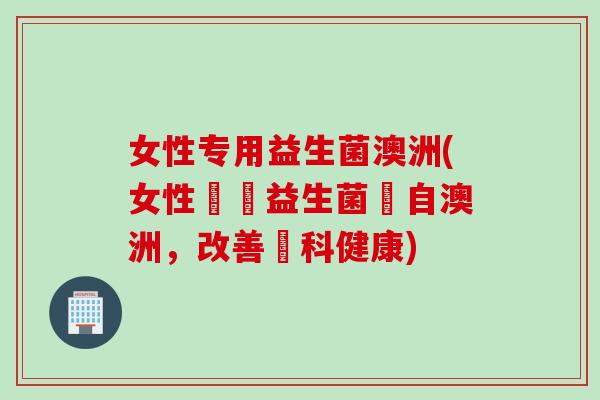 女性专用益生菌澳洲(女性專屬益生菌來自澳洲,改善婦科健康) 女性专用益生菌澳洲(女性專屬益生菌來自澳洲,改善婦科健康)