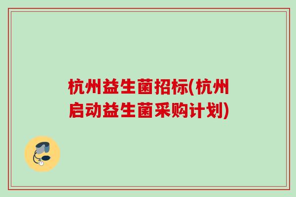 杭州益生菌招标(杭州启动益生菌采购计划)