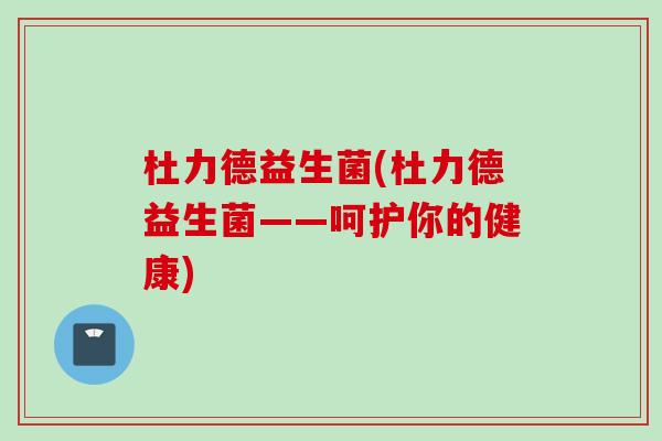 杜力德益生菌(杜力德益生菌——呵护你的健康)