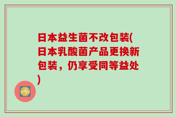 日本益生菌不改包装(日本乳酸菌产品更换新包装，仍享受同等益处)