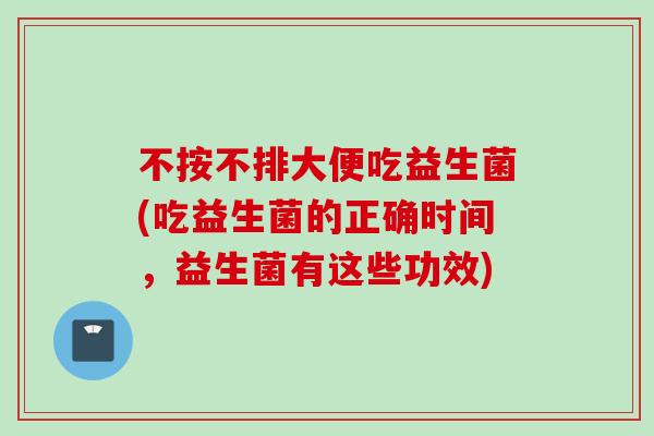 不按不排大便吃益生菌(吃益生菌的正确时间，益生菌有这些功效)