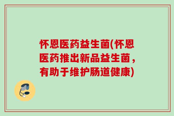 怀恩医药益生菌(怀恩医药推出新品益生菌，有助于维护肠道健康)
