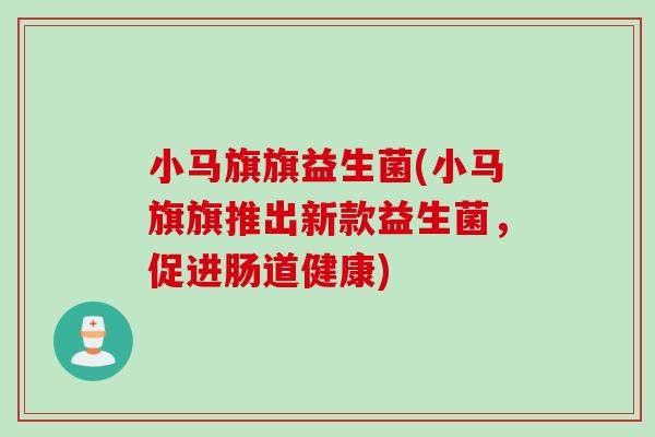 小马旗旗益生菌(小马旗旗推出新款益生菌,促进肠道健康) 小马旗旗益生菌(小马旗旗推出新款益生菌,促进肠道健康)