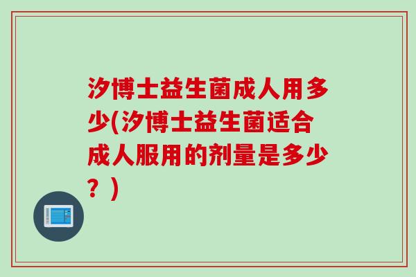 汐博士益生菌成人用多少(汐博士益生菌适合成人服用的剂量是多少？)