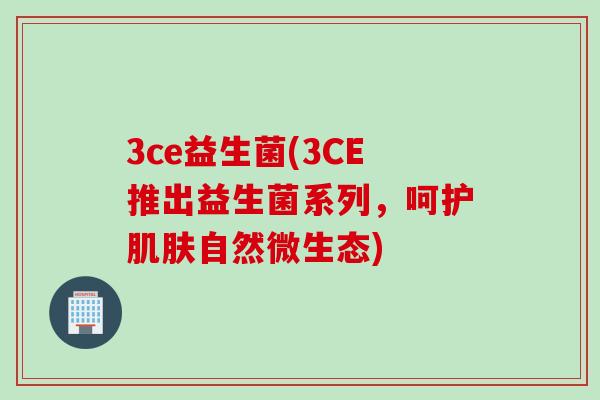 3ce益生菌(3CE推出益生菌系列，呵护自然微生态)