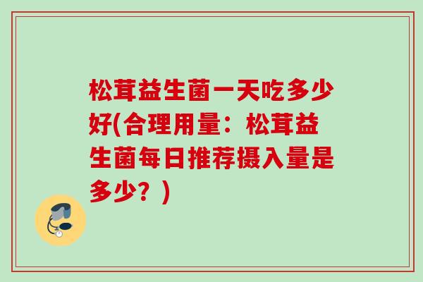 松茸益生菌一天吃多少好(合理用量：松茸益生菌每日推荐摄入量是多少？)